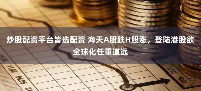 炒股配资平台皆选配资 海天A股跌H股涨，登陆港股欲全球化任重道远