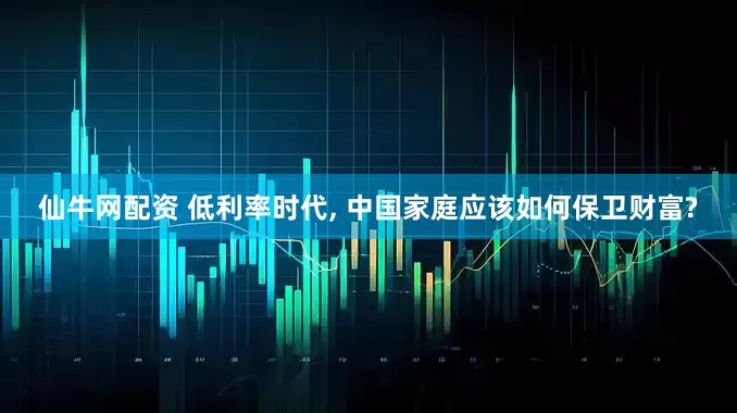 仙牛网配资 低利率时代, 中国家庭应该如何保卫财富?