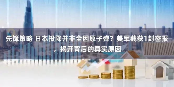 先锋策略 日本投降并非全因原子弹？美军截获1封密报，揭开背后的真实原因