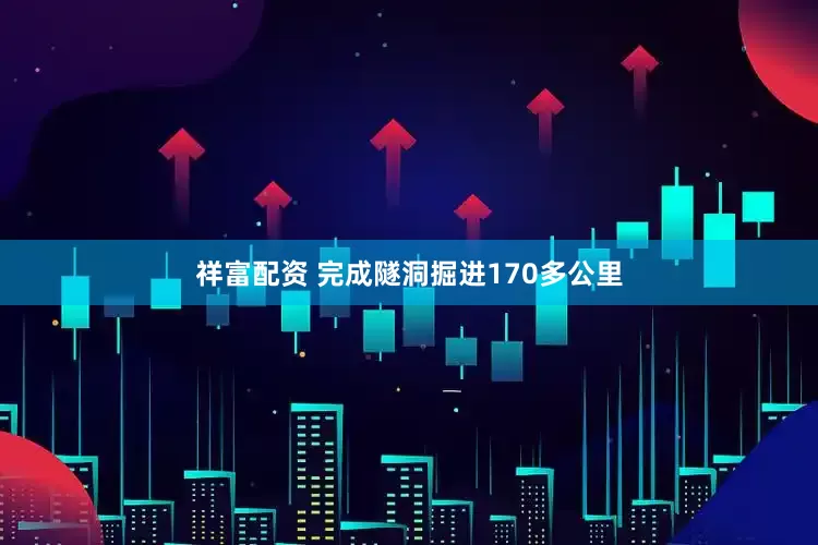 祥富配资 完成隧洞掘进170多公里