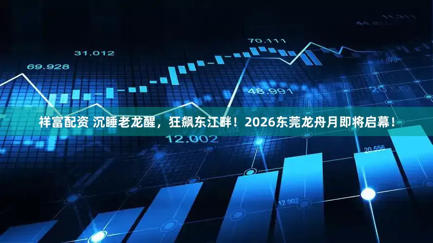 祥富配资 沉睡老龙醒，狂飙东江畔！2026东莞龙舟月即将启幕！